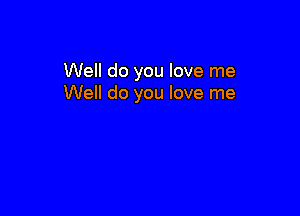 Well do you love me
Well do you love me