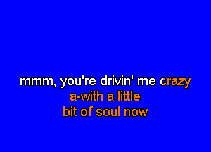 mmm, you're drivin' me crazy
a-with a little
bit of soul now