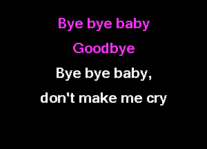 Bye bye baby
Goodbye
Bye bye baby,

don't make me cry