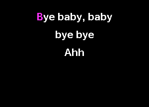 Bye baby, baby

bye bye
Ahh