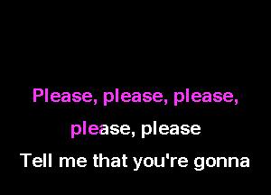 Please, please, please,

please, please

Tell me that you're gonna