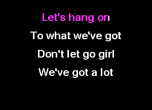 Let's hang on

To what we've got

Don't let go girl

We've got a lot