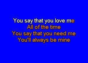 You say that you love me
All ofthe time

You say that you need me
You'll always be mine