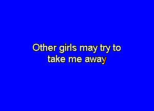 Other girls may try to

take me away