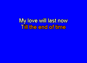 My love will last now
Till the end oftime