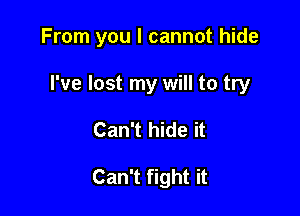 From you I cannot hide

I've lost my will to try

Can't hide it

Can't fight it