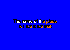 The name ofthe place

is I like it like that