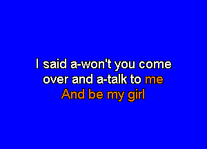 I said a-won't you come

over and a-talk to me
And be my girl