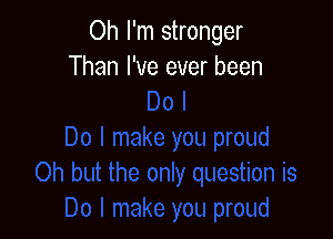 Oh I'm stronger
Than I've ever been