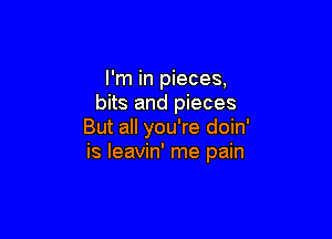 I'm in pieces,
bits and pieces

But all you're doin'
is leavin' me pain