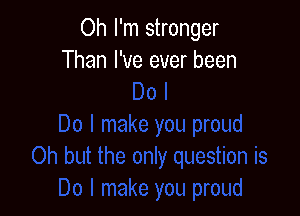 Oh I'm stronger
Than I've ever been