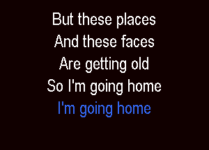 But these places
And these faces
Are getting old

So I'm going home