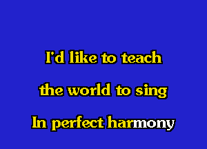 I'd like to teach

the world to sing

ln perfect harmony