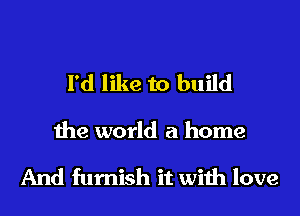 I'd like to build

the world a home

And furnish it wiih love