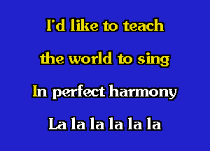 I'd like to teach
Ihe world to sing

In perfect harmony

Lalalalalala l