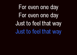 For even one day
For even one day
Just to feel that way