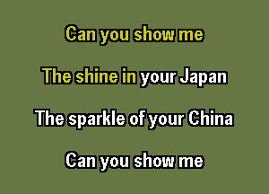 Can you show me

The shine in your Japan

The sparkle of your China

Can you show me