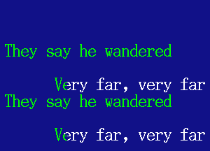 They say he wandered

Very far, very far
They say he wandered

Very far, very far