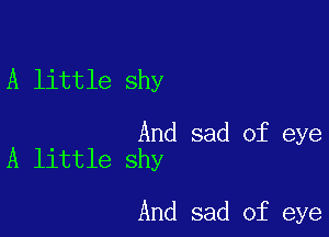 A little shy

And sad of eye
A little shy

And sad of eye