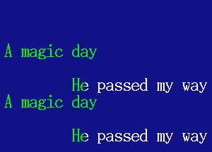 A magic day

He passed my way
A magic day

He passed my way