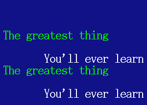 The greatest thing

You ll ever learn
The greatest thing

You ll ever learn