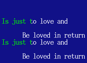 Is just to love and

Be loved in return
Is just to love and

Be loved in return