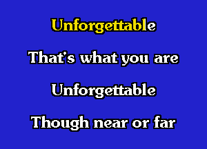 Unforgettable
That's what you are
Unforgettable

Though near or far