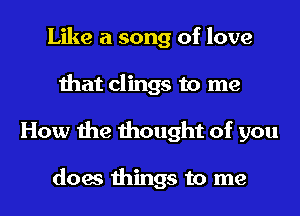 Like a song of love
that clings to me
How the thought of you

does things to me