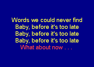 Words we could never find
Baby, before it's too late
Baby, before it's too late
Baby, before it's too late

g