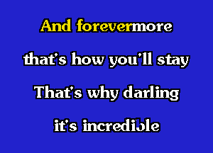 And forevermore
that's how you'll stay
That's why darling

it's incredi'ole