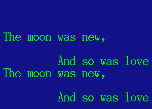 The moon was new,

And so was love
The moon was new,

And so was love
