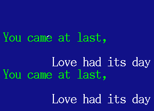 You came at last,

Love had its day
You came at last,

Love had its day