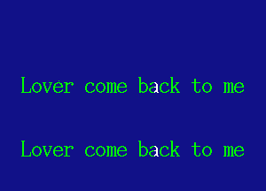 Lover come back to me

Lover come back to me