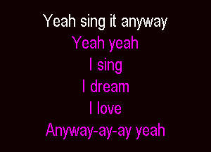 Yeah sing it anyway