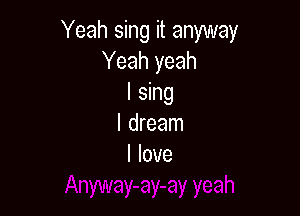 Yeah sing it anyway
Yeah yeah
I sing

I dream
I love