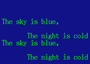 The sky is blue,

The night is cold
The sky is blue,

The night is cold