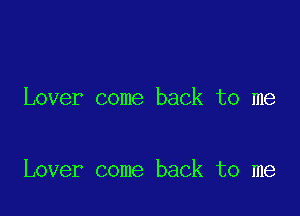 Lover come back to me

Lover come back to me