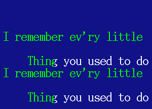 I remember eV ry little

Thing you used to do
I remember eV ry little

Thing you used to do
