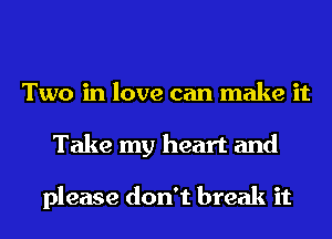 Two in love can make it
Take my heart and

please don't break it