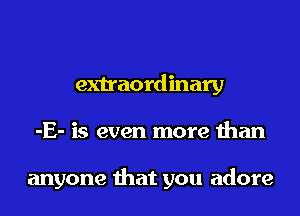 extraordinary
-E- is even more than

anyone that you adore