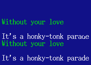 Without your love

It s a honky-tonk paraue
Without your love

It s a honky-tonk parade