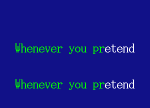 Whenever you pretend

Whenever you pretend