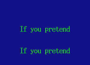 If you pretend

If you pretend