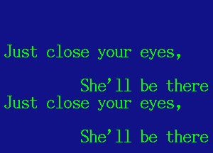 Just close your eyes,

She ll be there
Just close your eyes,

She ll be there