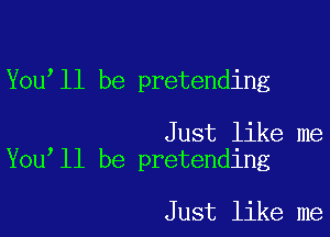 You'll be pretending

Just like me
You ll be pretending

Just like me