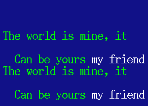 The world is mine, it

Can be yours my friend
The world is mine, it

Can be yours my friend