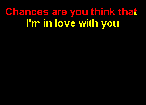 Chances are you think that
I'm in love with you