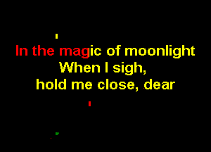 In the magic of moonlight
When I sigh,

hold me close, dear