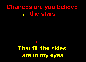 Chances are you believe
. the stars

That fill the skies
.are in my eyes