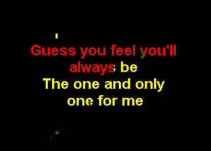 Guess you feel you'll
always be

The one and only
one for me